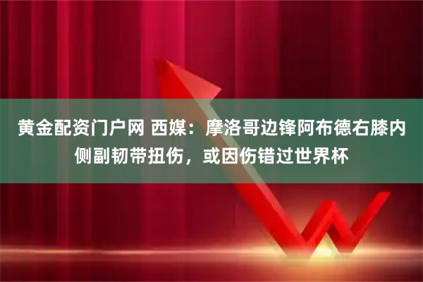 黄金配资门户网 西媒：摩洛哥边锋阿布德右膝内侧副韧带扭伤，或因伤错过世界杯