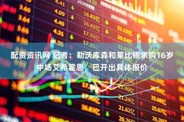 配资资讯网 记者：勒沃库森和莱比锡求购16岁中场艾希霍恩，已开出具体报价