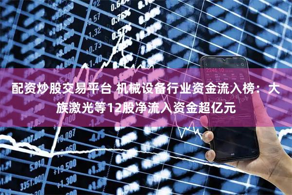 配资炒股交易平台 机械设备行业资金流入榜：大族激光等12股净流入资金超亿元