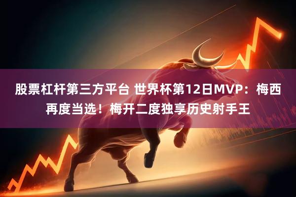 股票杠杆第三方平台 世界杯第12日MVP：梅西再度当选！梅开二度独享历史射手王